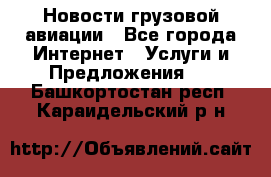 Новости грузовой авиации - Все города Интернет » Услуги и Предложения   . Башкортостан респ.,Караидельский р-н